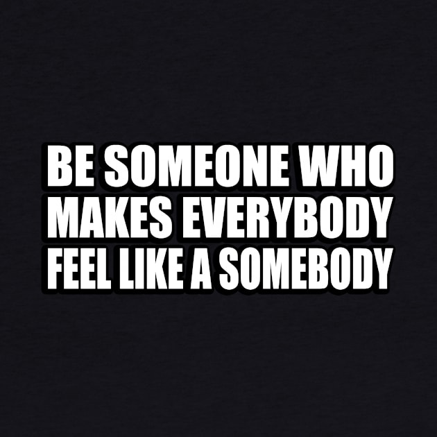 Be someone who makes everybody feel like a somebody by CRE4T1V1TY